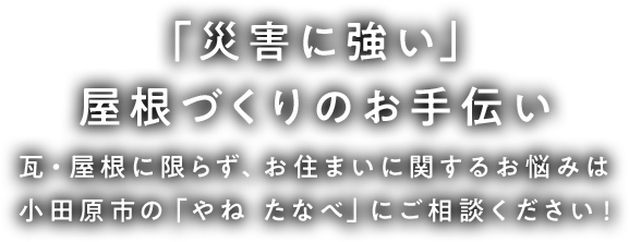 ～「災害に強い」屋根づくりのお手伝い～瓦・屋根に限らず、お住まいに関するお悩みは小田原市の「やね たなべ」にご相談ください！