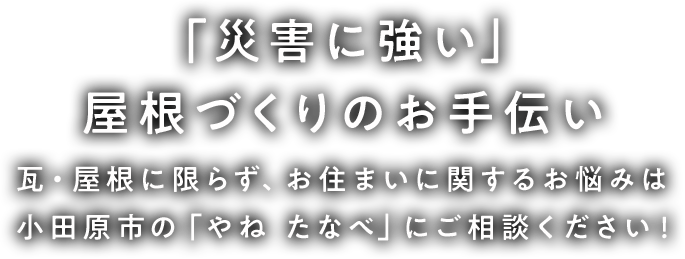 ～「災害に強い」屋根づくりのお手伝い～瓦・屋根に限らず、お住まいに関するお悩みは小田原市の「やね たなべ」にご相談ください！